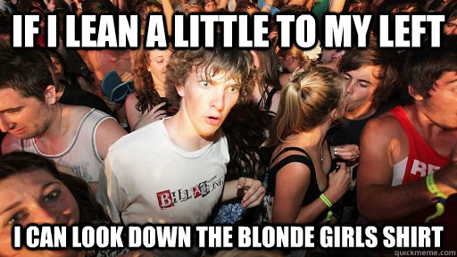 If i lean a little to my left i can look down the blonde girls shirt  Sudden Clarity Clarence