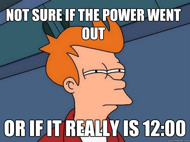 Not sure if the power went out or if it really is 12:00  Futurama Fry