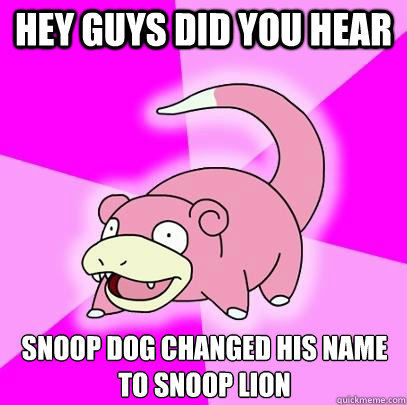 Hey Guys did you hear Snoop Dog changed his name to Snoop Lion  Slowpoke