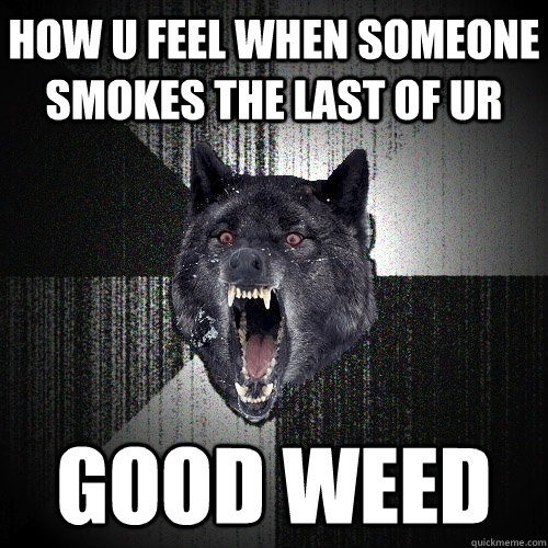 how u feel when someone smokes the last of ur  good weed  Insanity Wolf