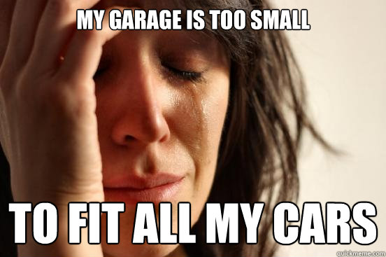 My garage is too small To fit all my cars  First World Problems