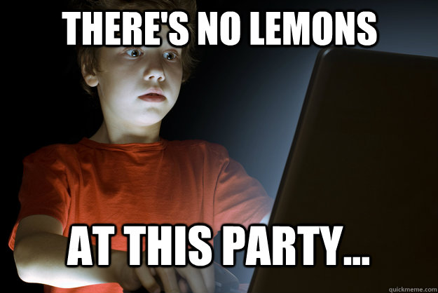 There's no lemons at this party...  scared first day on the internet kid