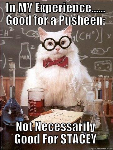 IN MY EXPERIENCE...... GOOD FOR A PUSHEEN: NOT NECESSARILY GOOD FOR STACEY Chemistry Cat