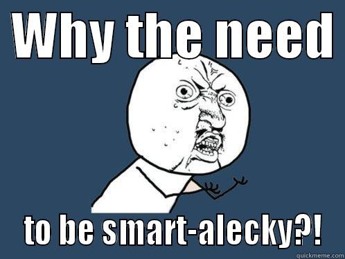  WHY THE NEED   TO BE SMART-ALECKY?! Y U No