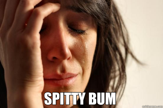  SPITTY BUM   First World Problems