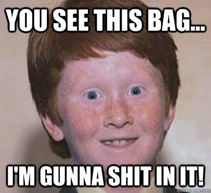 You See this bag... I'm gunna shit in it!  Over Confident Ginger