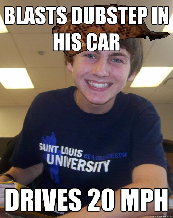 blasts Dubstep in his car Drives 20 MPH  Scumbag