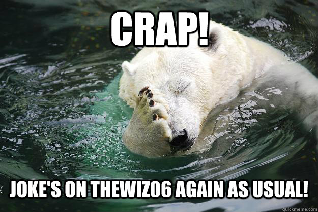 CRAP! Joke's on thewiz06 again as usual!  Embarrassed Polar Bear