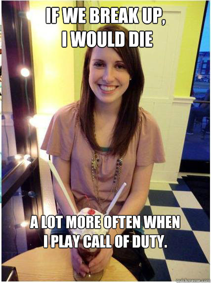 If we break up,
 I would die a lot more often when
I play Call of Duty.



 - If we break up,
 I would die a lot more often when
I play Call of Duty.



  Misc