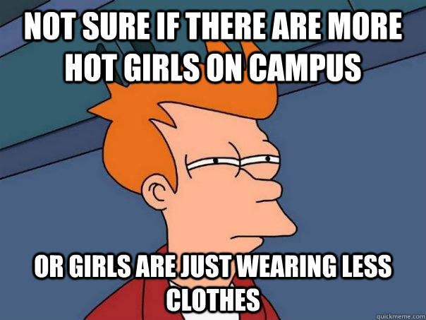 Not sure if there are more hot girls on campus Or girls are just wearing less clothes  Futurama Fry