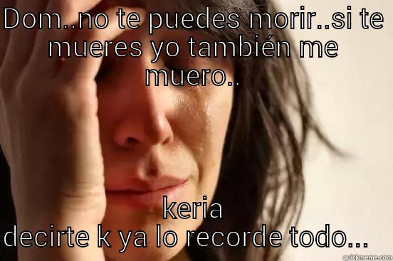 DOM..NO TE PUEDES MORIR..SI TE MUERES YO TAMBIÉN ME MUERO.. KERIA DECIRTE K YA LO RECORDE TODO...   First World Problems