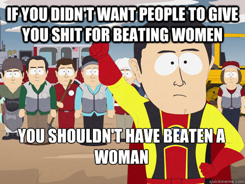 if you didn't want people to give you shit for beating women you shouldn't have beaten a woman - if you didn't want people to give you shit for beating women you shouldn't have beaten a woman  Captain Hindsight