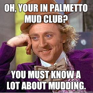 Oh, your in Palmetto Mud Club? You must know a lot about mudding.  Condescending Wonka