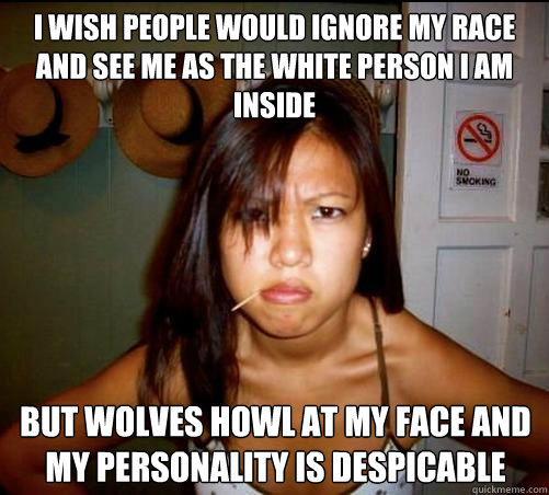 i wish people would ignore my race and see me as the white person i am inside but wolves howl at my face and my personality is despicable  Asian roommate