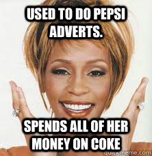 Used to do Pepsi adverts. Spends all of her money on coke - Used to do Pepsi adverts. Spends all of her money on coke  Introducing Scumbag Whitney!