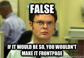 false if it would be so, you wouldn't make it frontpage - false if it would be so, you wouldn't make it frontpage  Dwight False