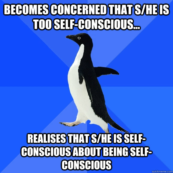 Becomes concerned that s/he is too self-conscious... realises that s/he is self-conscious about being self-conscious  Socially Awkward Penguin