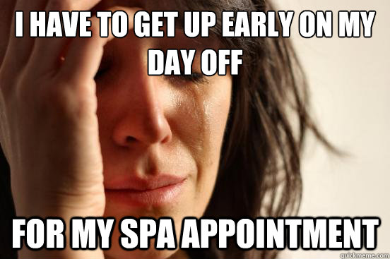 I have to get up early on my day off for my spa appointment  First World Problems