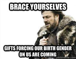 BRACE YOURSELVES gifts forcing our birth gender on us are coming - BRACE YOURSELVES gifts forcing our birth gender on us are coming  Misc