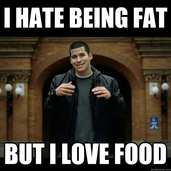 I Hate being fat  but i love food  