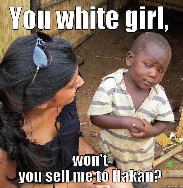YOU WHITE GIRL, WON'T YOU SELL ME TO HAKAN? Skeptical Third World Kid