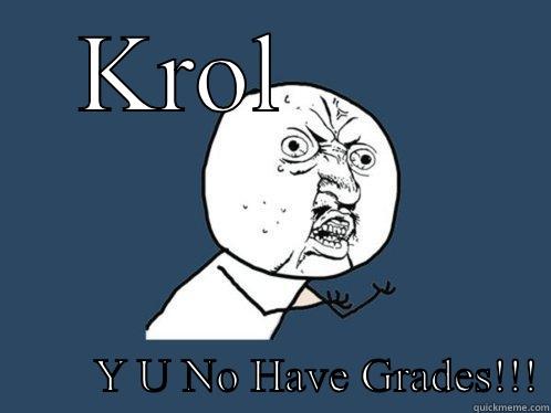KROL                Y U NO HAVE GRADES!!! Y U No