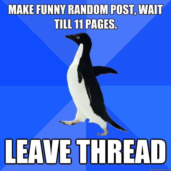Make funny random post, wait till 11 pages. Leave thread  Socially Awkward Penguin
