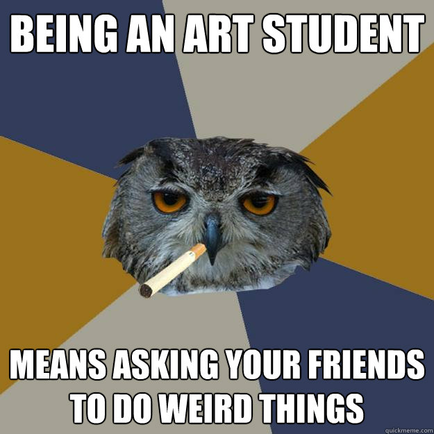 being an art student means asking your friends to do weird things  Art Student Owl
