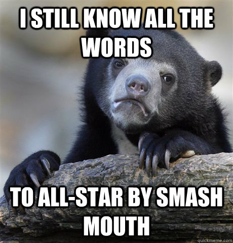 I Still know all the words  to all-star by smash mouth  Confession Bear