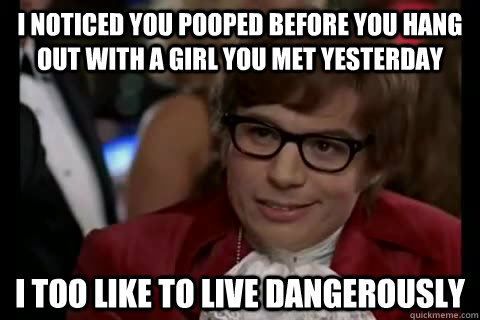 I noticed you pooped before you hang out with a girl you met yesterday i too like to live dangerously  Dangerously - Austin Powers