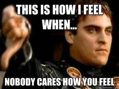 This is how I feel when... Nobody cares how you feel  Downvoting Roman
