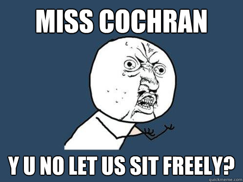 miss cochran y u no let us sit freely?  Y U No