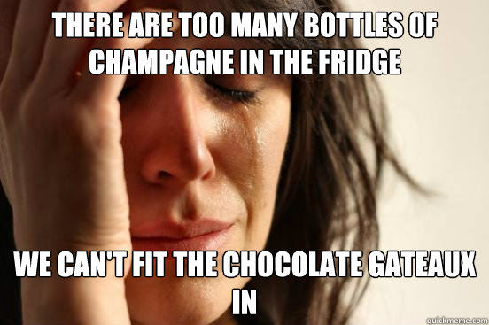 There are too many bottles of champagne in the fridge we can't fit the chocolate gateaux in  First World Problems