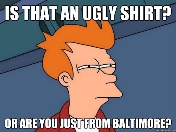 Is that an ugly shirt? or are you just from baltimore? - Is that an ugly shirt? or are you just from baltimore?  Futurama Fry