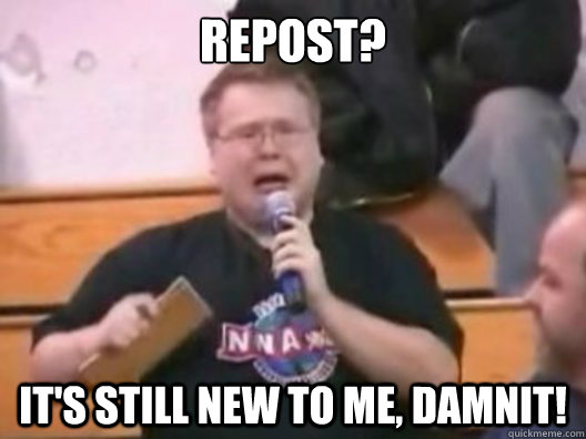Repost? It's still new to me, damnit! - Repost? It's still new to me, damnit!  Misc