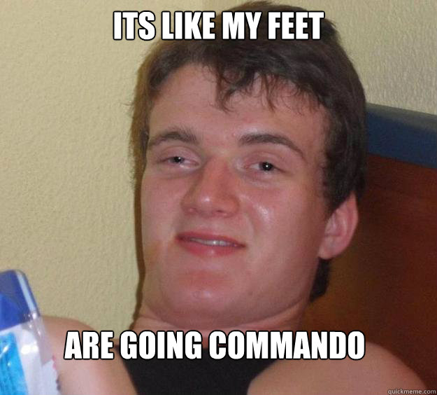 its like my feet are going commando
  10 Guy