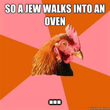 So a jew walks into an oven ...  Anti-Joke Chicken