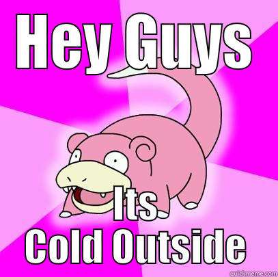 HEY GUYS ITS COLD OUTSIDE Slowpoke