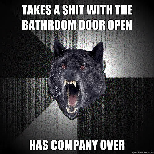 Takes a shit with the bathroom door open Has company over  Insanity Wolf