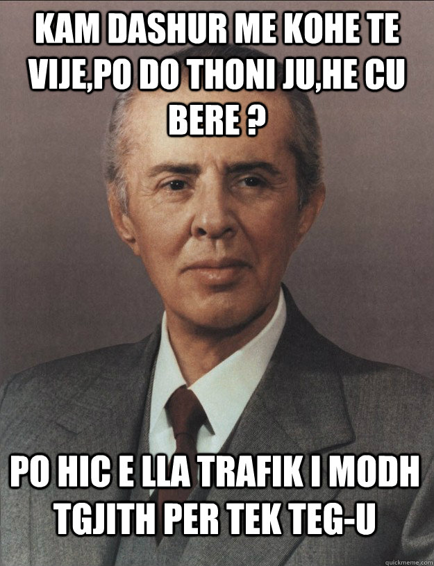 kam dashur me kohe te vije,po do thoni ju,he cu bere ? po hic e lla trafik i modh tgjith per tek teg-u - kam dashur me kohe te vije,po do thoni ju,he cu bere ? po hic e lla trafik i modh tgjith per tek teg-u  Enver Hoxha