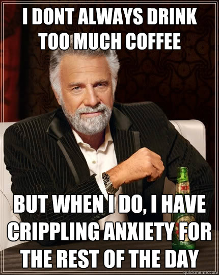 I dont always drink too much coffee but when i do, i have crippling anxiety for the rest of the day  The Most Interesting Man In The World