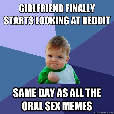 Girlfriend finally starts looking at reddit Same day as all the oral sex memes - Girlfriend finally starts looking at reddit Same day as all the oral sex memes  Success Kid