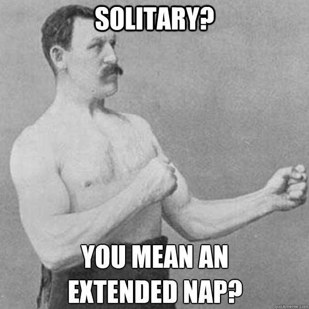 Solitary? you mean an 
extended nap?  overly manly man