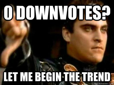 0 downvotes? Let me begin the trend  Downvoting Roman