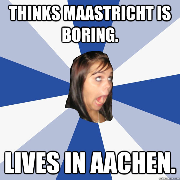 Thinks Maastricht is boring. Lives in Aachen.  Annoying Facebook Girl