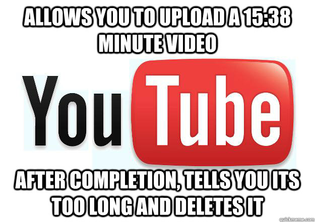 Allows you to upload a 15:38 minute video After completion, tells you its too long and deletes it  Scumbag Youtube