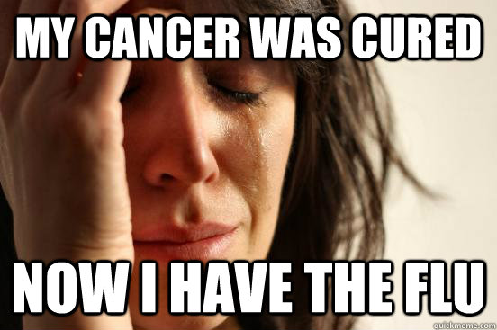 My cancer was cured now i have the flu  First World Problems