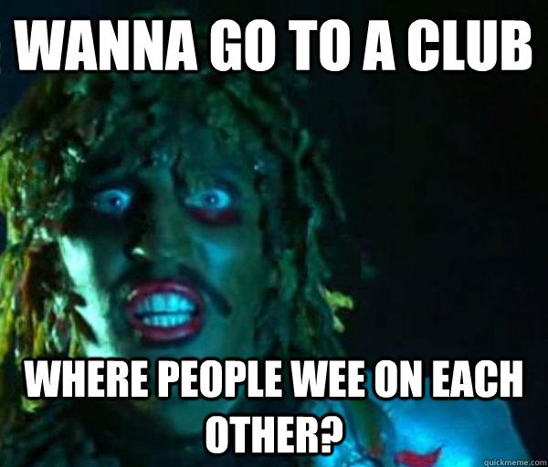 Wanna go to a club where people wee on each other?  