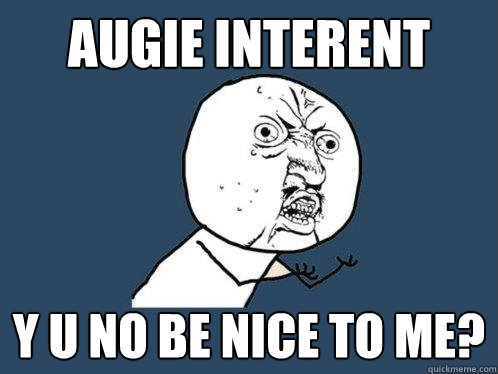 Augie Interent y u no be nice to me?  Y U No