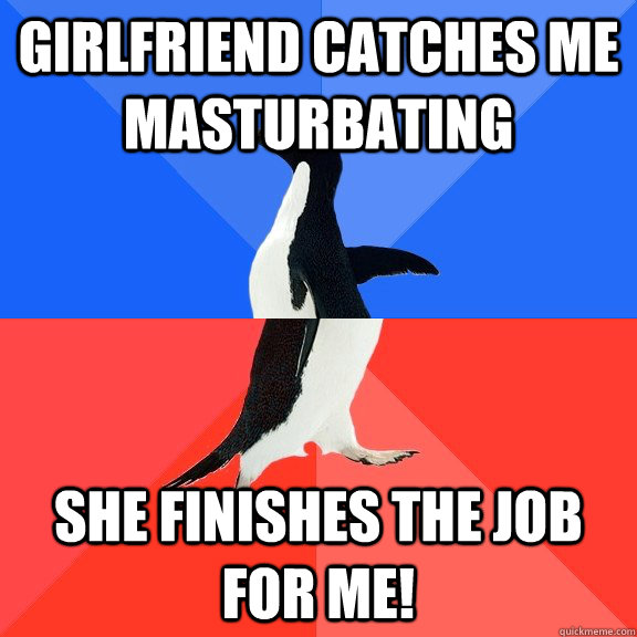 Girlfriend catches me masturbating She finishes the job for me!  Socially Awkward Awesome Penguin
